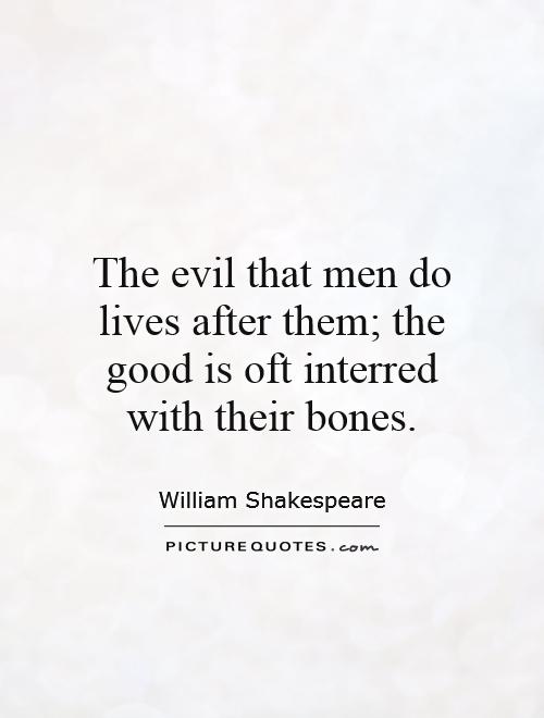 The evil that men do lives after them; the good is oft interred with their bones Picture Quote #1