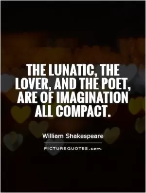 The lunatic, the lover, and the poet, are of imagination all compact Picture Quote #1