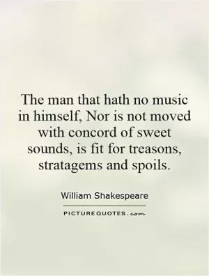 The man that hath no music in himself, Nor is not moved with concord of sweet sounds, is fit for treasons, stratagems and spoils Picture Quote #1