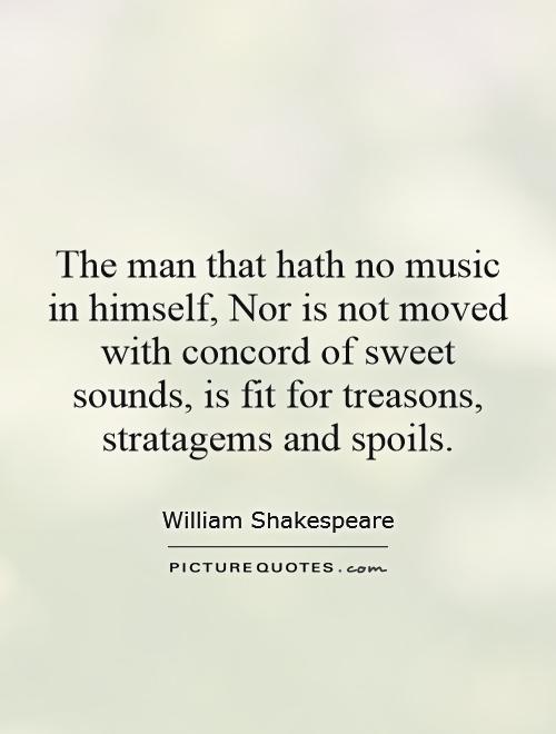 The man that hath no music in himself, Nor is not moved with concord of sweet sounds, is fit for treasons, stratagems and spoils Picture Quote #1