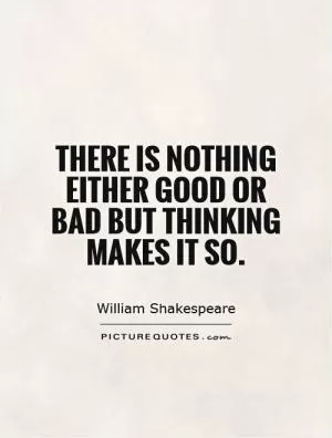 There is nothing either good or bad but thinking makes it so Picture Quote #1