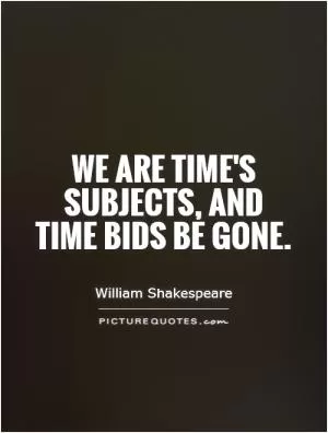 We are time's subjects, and time bids be gone Picture Quote #1