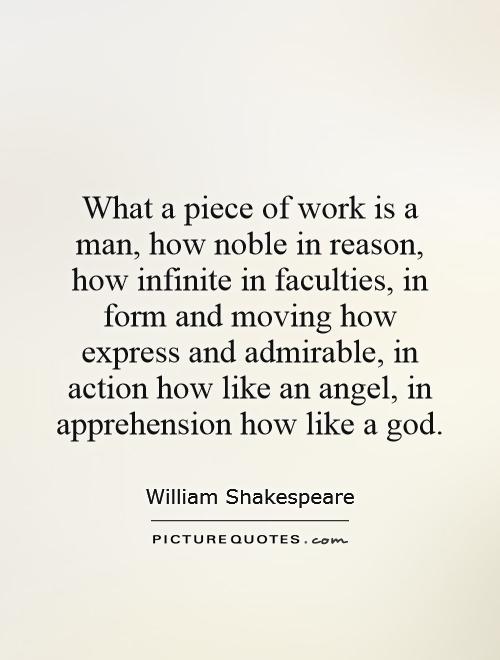 What a piece of work is a man, how noble in reason, how infinite in faculties, in form and moving how express and admirable, in action how like an angel, in apprehension how like a god Picture Quote #1