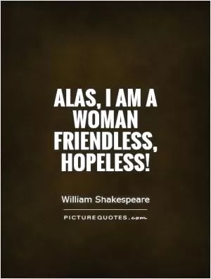 Alas, I am a woman friendless, hopeless! Picture Quote #1