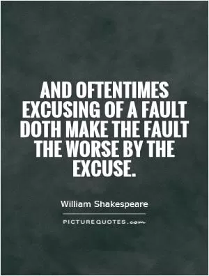 And oftentimes excusing of a fault doth make the fault the worse by the excuse Picture Quote #1