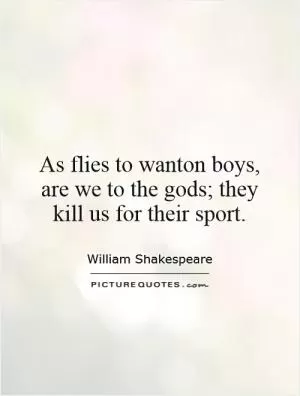As flies to wanton boys, are we to the gods; they kill us for their sport Picture Quote #1