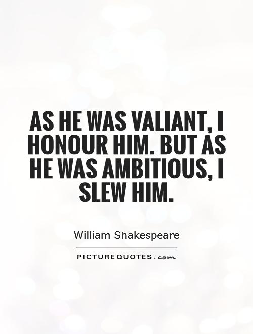 As he was valiant, I honour him. But as he was ambitious, I slew him Picture Quote #1