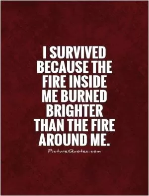 I survived because the fire inside me burned brighter than the fire around me Picture Quote #1