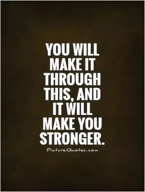 You will  make it through this, and  it will  make you stronger Picture Quote #1