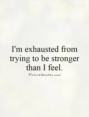 I'm exhausted from trying to be stronger than I feel Picture Quote #1