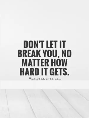 Don't let it break you, no matter how hard it gets Picture Quote #1