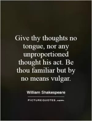 Give thy thoughts no tongue, nor any unproportioned thought his act. Be thou familiar but by no means vulgar Picture Quote #1