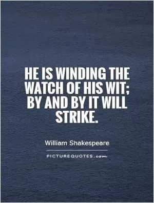 He is winding the watch of his wit; by and by it will strike Picture Quote #1