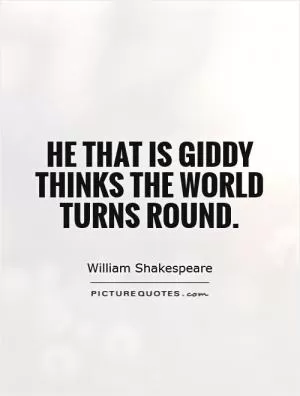 He that is giddy thinks the world turns round Picture Quote #1