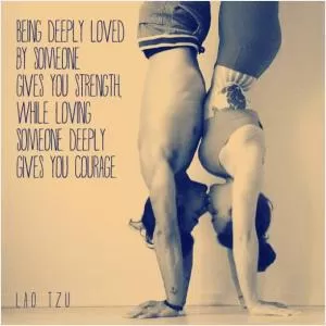 Being deeply loved by someone gives you strength, while loving someone deeply gives you courage Picture Quote #1