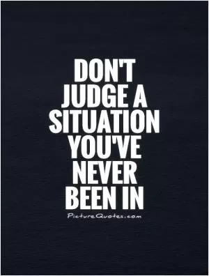 Don't  judge a situation you've never  been in Picture Quote #1