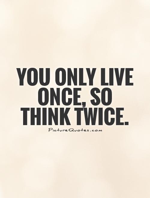 You only live once, so think twice Picture Quote #1