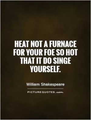 Heat not a furnace for your foe so hot that it do singe yourself Picture Quote #1