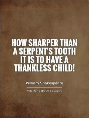 How sharper than a serpent's tooth it is to have a thankless child! Picture Quote #1