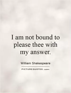 I am not bound to please thee with my answer Picture Quote #1