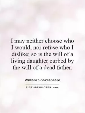 I may neither choose who I would, nor refuse who I dislike; so is the will of a living daughter curbed by the will of a dead father Picture Quote #1