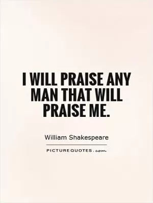 I will praise any man that will praise me Picture Quote #1