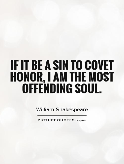 If it be a sin to covet honor, I am the most offending soul Picture Quote #1