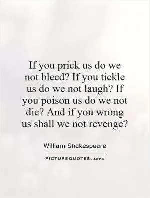 If you prick us do we not bleed? If you tickle us do we not laugh? If you poison us do we not die? And if you wrong us shall we not revenge? Picture Quote #1