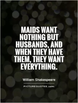 Maids want nothing but husbands, and when they have them, they want everything Picture Quote #1