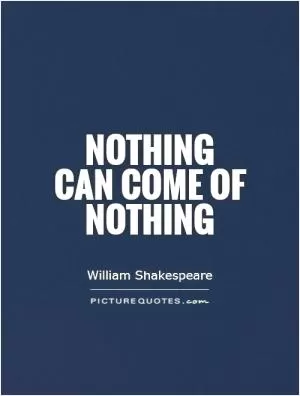 Nothing  can come of nothing Picture Quote #1