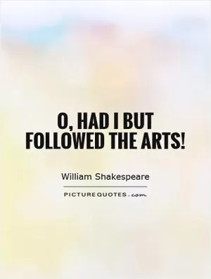 O, had I but followed the arts! Picture Quote #1