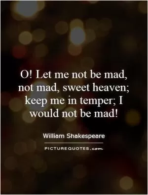 O! Let me not be mad, not mad, sweet heaven; keep me in temper; I would not be mad! Picture Quote #1