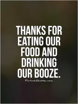 Thanks for eating our food and drinking our booze Picture Quote #1