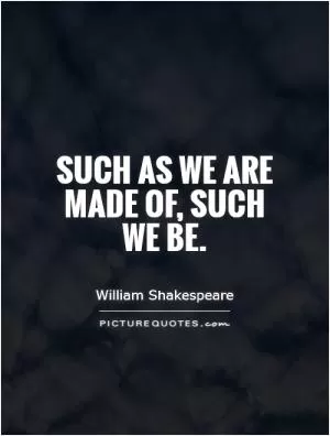 Such as we are made of, such we be Picture Quote #1