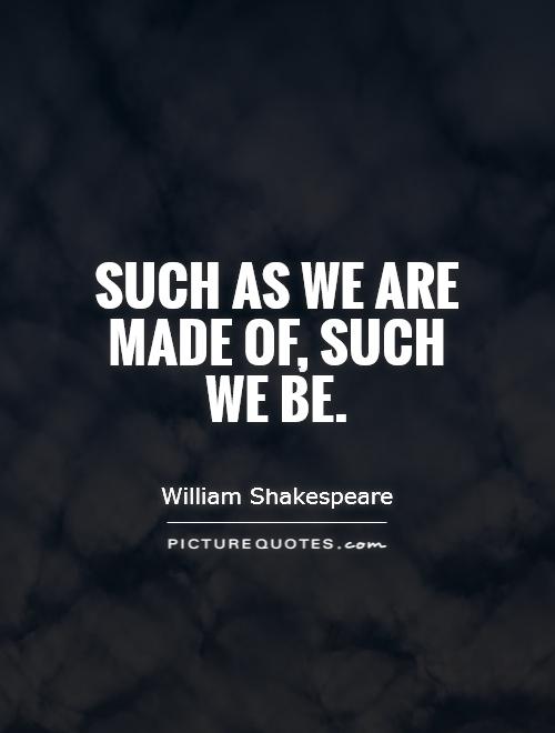 Such as we are made of, such we be Picture Quote #1