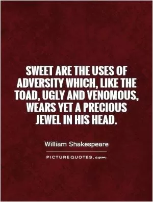 Sweet are the uses of adversity which, like the toad, ugly and venomous, wears yet a precious jewel in his head Picture Quote #1
