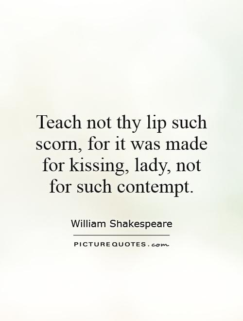 Teach not thy lip such scorn, for it was made for kissing, lady, not for such contempt Picture Quote #1