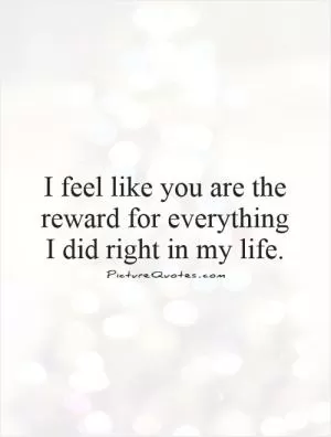 I feel like you are the reward for everything  I did right in my life Picture Quote #1