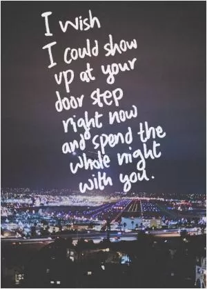 I wish I could show up at your door step right now and spend the whole night with you Picture Quote #1