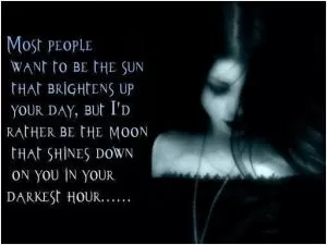 Most people want to be the sun that brightens up your day, but I'd rather be the moon that shines down on you in your darkest hour Picture Quote #1