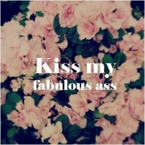 Kiss my fabulous ass Picture Quote #1