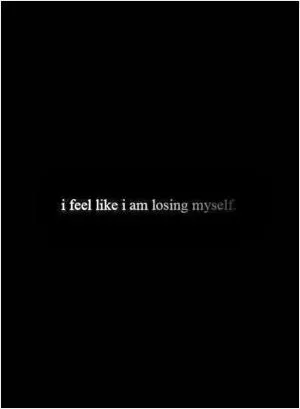 I feel like I am losing myself Picture Quote #1