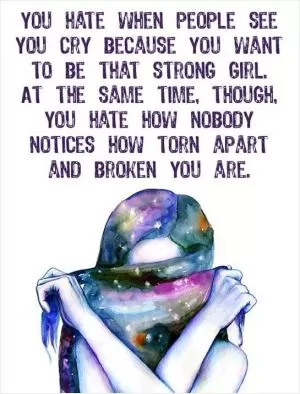 You hate when people see you cry because you want to be that strong girl. At the same time though, you hate how nobody notices how torn apart you are Picture Quote #1