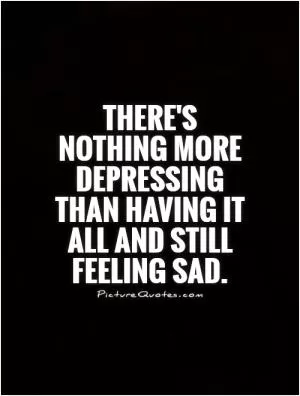 There's nothing more depressing than having it all and still feeling sad Picture Quote #1
