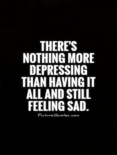 There's nothing more depressing than having it all and still feeling sad Picture Quote #1