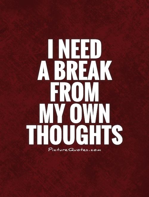 I need  a break  from  my own thoughts Picture Quote #1