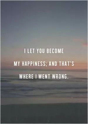 I let you become my happiness, and that's where I went wrong Picture Quote #1
