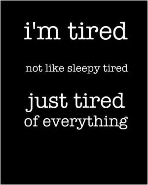 I'm tired, not like sleepy tired, just tired of everything Picture Quote #1