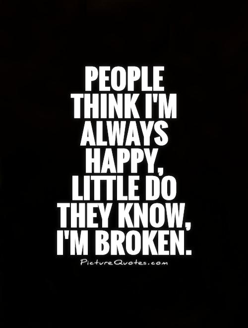 People think I'm always happy, little do they know, I'm broken Picture Quote #1
