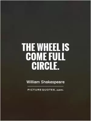 The wheel is come full circle Picture Quote #1